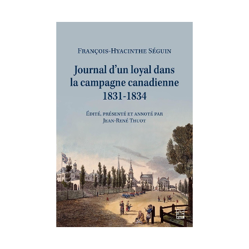 François-Hyacinthe Séguin. Journal d’un loyal dans la campagne canadienne 1831-1834